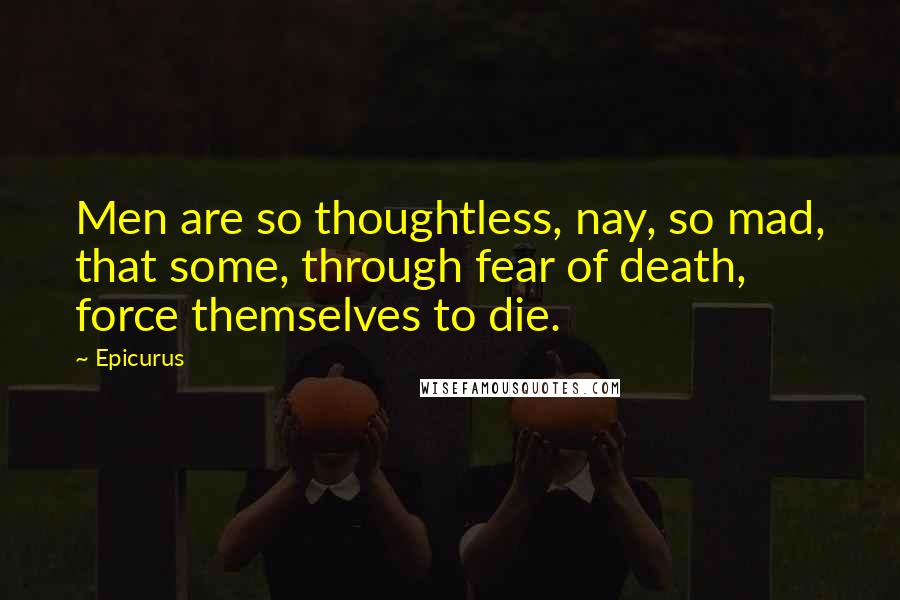 Epicurus Quotes: Men are so thoughtless, nay, so mad, that some, through fear of death, force themselves to die.