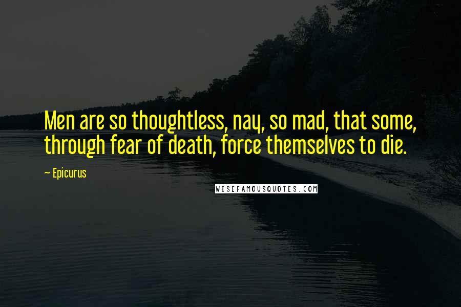 Epicurus Quotes: Men are so thoughtless, nay, so mad, that some, through fear of death, force themselves to die.