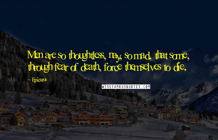 Epicurus Quotes: Men are so thoughtless, nay, so mad, that some, through fear of death, force themselves to die.