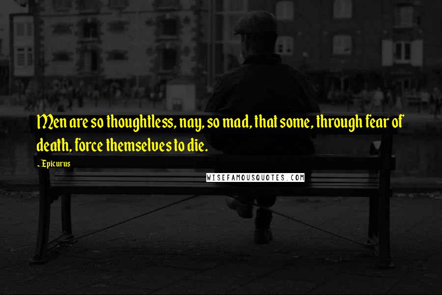 Epicurus Quotes: Men are so thoughtless, nay, so mad, that some, through fear of death, force themselves to die.