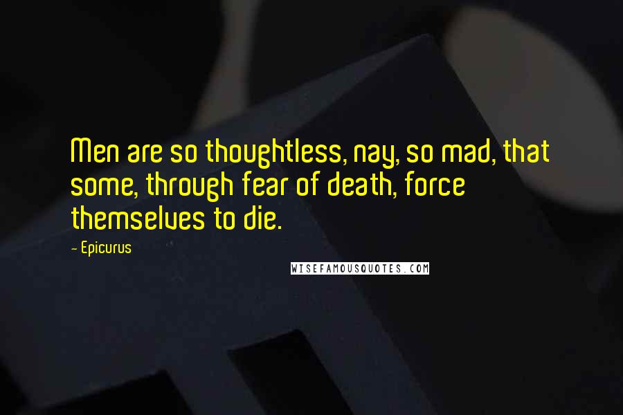 Epicurus Quotes: Men are so thoughtless, nay, so mad, that some, through fear of death, force themselves to die.