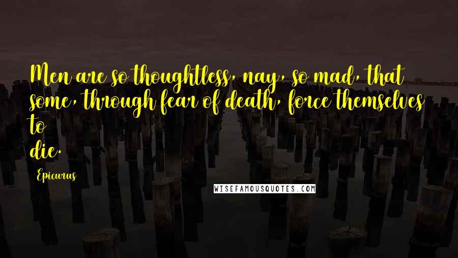 Epicurus Quotes: Men are so thoughtless, nay, so mad, that some, through fear of death, force themselves to die.