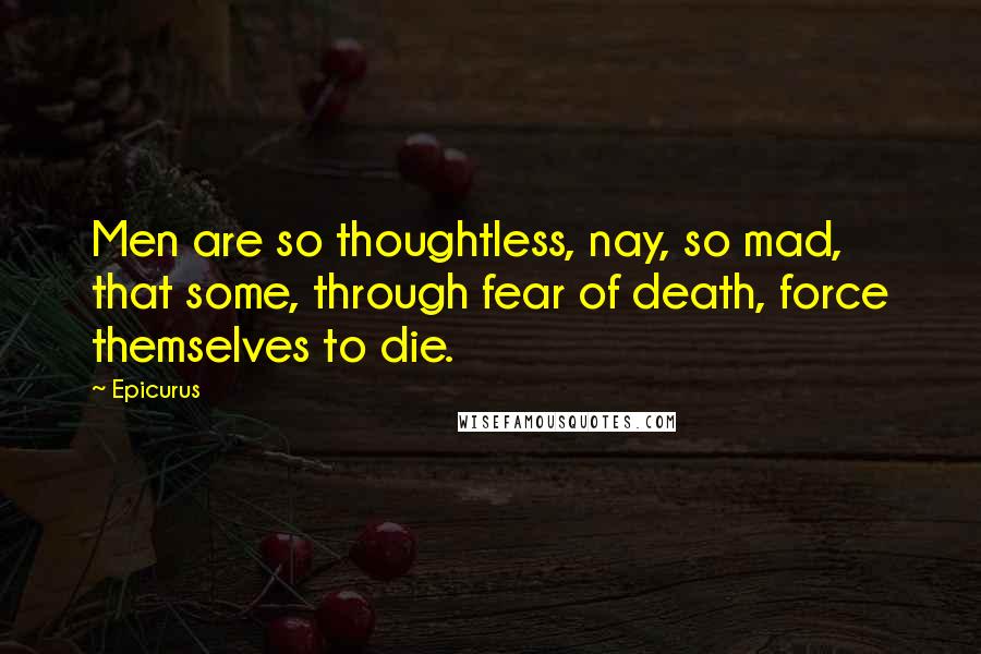 Epicurus Quotes: Men are so thoughtless, nay, so mad, that some, through fear of death, force themselves to die.