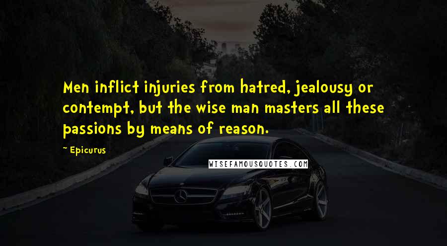 Epicurus Quotes: Men inflict injuries from hatred, jealousy or contempt, but the wise man masters all these passions by means of reason.