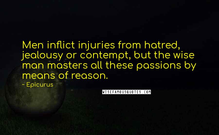 Epicurus Quotes: Men inflict injuries from hatred, jealousy or contempt, but the wise man masters all these passions by means of reason.