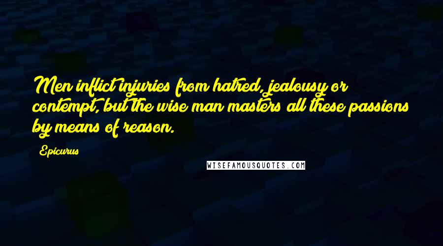 Epicurus Quotes: Men inflict injuries from hatred, jealousy or contempt, but the wise man masters all these passions by means of reason.