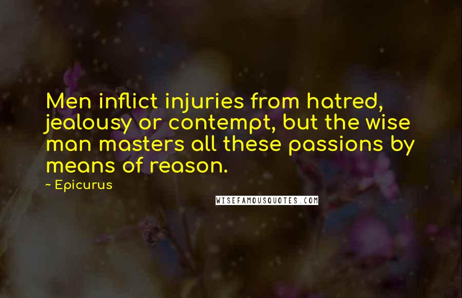 Epicurus Quotes: Men inflict injuries from hatred, jealousy or contempt, but the wise man masters all these passions by means of reason.