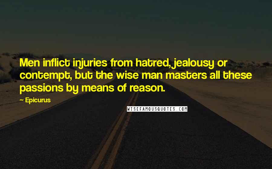 Epicurus Quotes: Men inflict injuries from hatred, jealousy or contempt, but the wise man masters all these passions by means of reason.