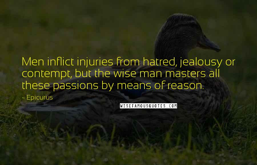 Epicurus Quotes: Men inflict injuries from hatred, jealousy or contempt, but the wise man masters all these passions by means of reason.