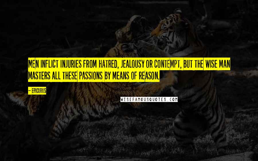 Epicurus Quotes: Men inflict injuries from hatred, jealousy or contempt, but the wise man masters all these passions by means of reason.