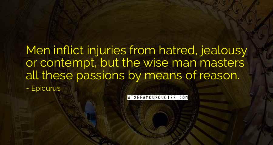 Epicurus Quotes: Men inflict injuries from hatred, jealousy or contempt, but the wise man masters all these passions by means of reason.