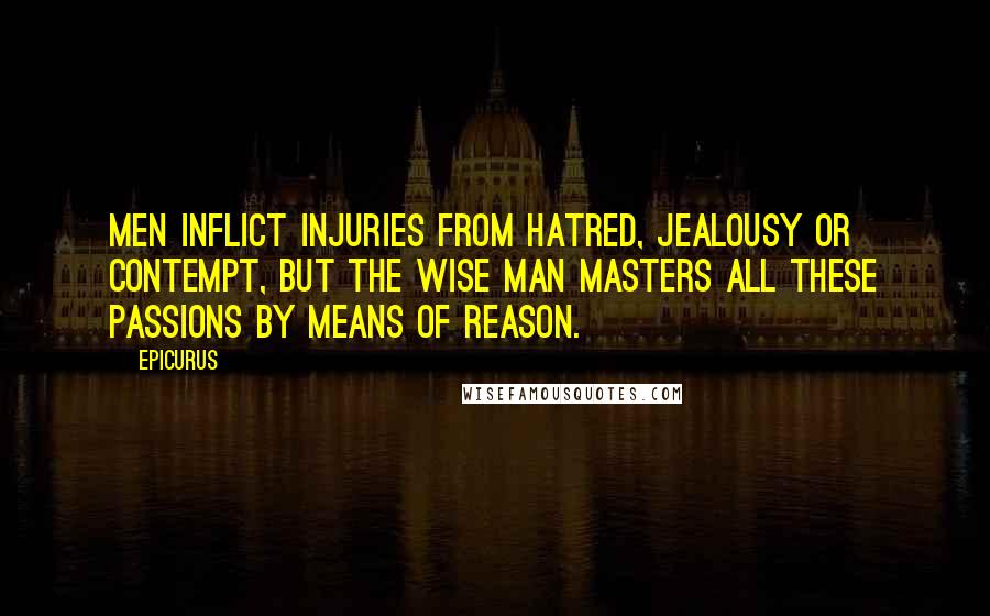 Epicurus Quotes: Men inflict injuries from hatred, jealousy or contempt, but the wise man masters all these passions by means of reason.