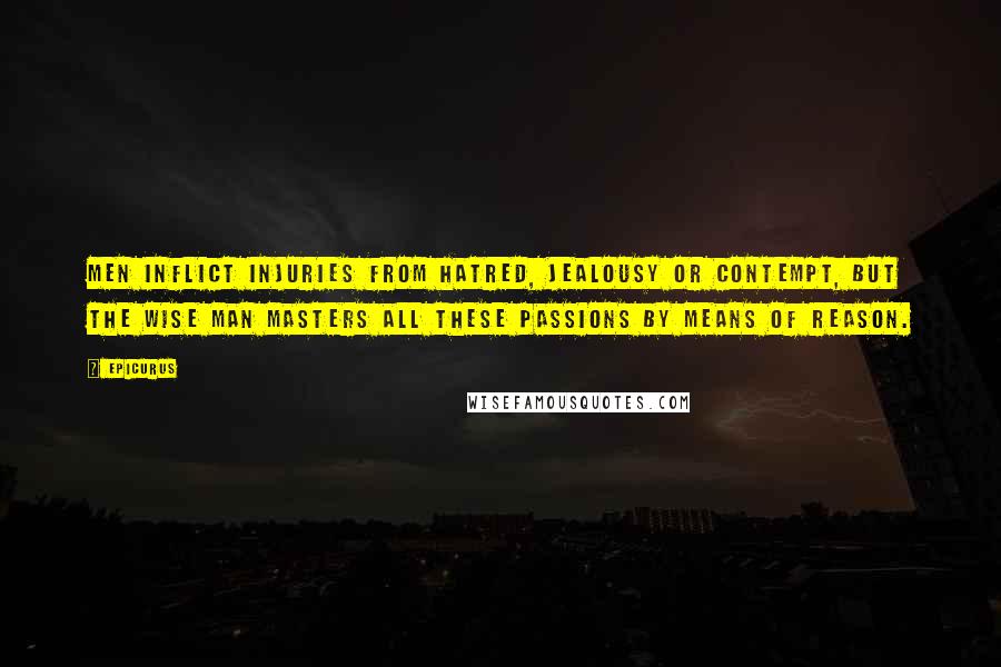 Epicurus Quotes: Men inflict injuries from hatred, jealousy or contempt, but the wise man masters all these passions by means of reason.