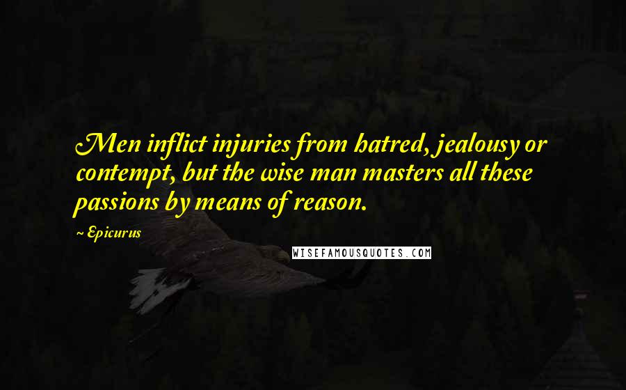 Epicurus Quotes: Men inflict injuries from hatred, jealousy or contempt, but the wise man masters all these passions by means of reason.