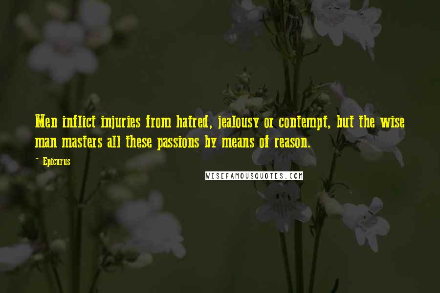 Epicurus Quotes: Men inflict injuries from hatred, jealousy or contempt, but the wise man masters all these passions by means of reason.