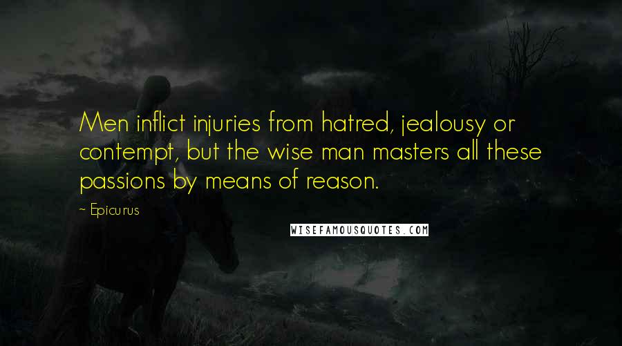 Epicurus Quotes: Men inflict injuries from hatred, jealousy or contempt, but the wise man masters all these passions by means of reason.