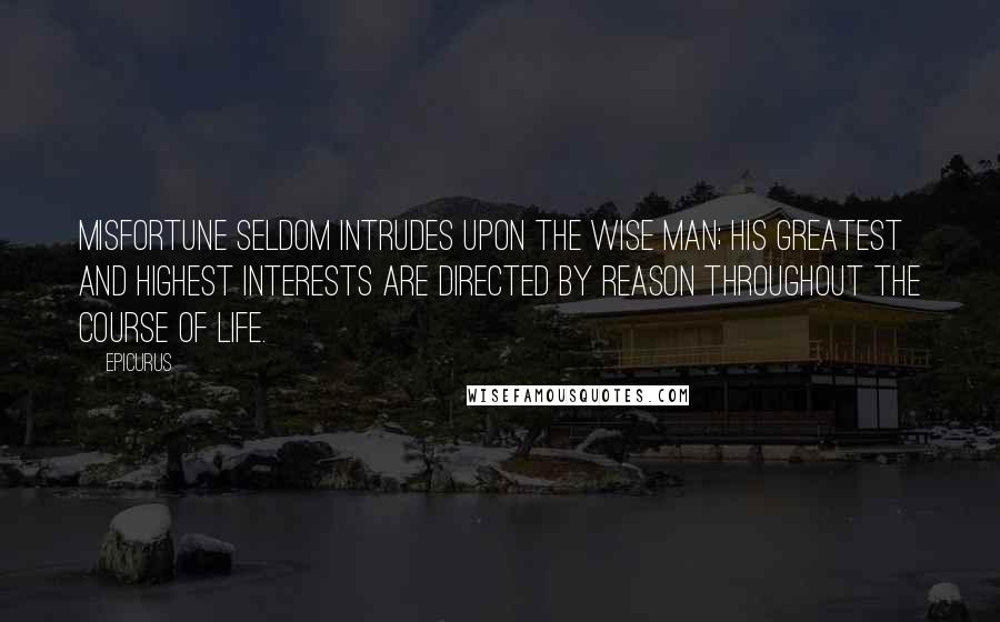 Epicurus Quotes: Misfortune seldom intrudes upon the wise man; his greatest and highest interests are directed by reason throughout the course of life.