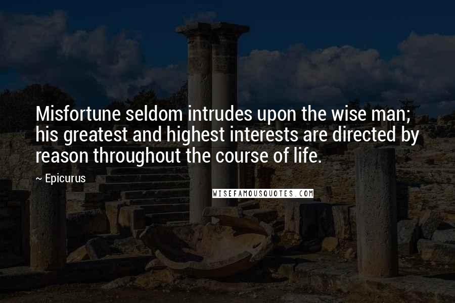 Epicurus Quotes: Misfortune seldom intrudes upon the wise man; his greatest and highest interests are directed by reason throughout the course of life.