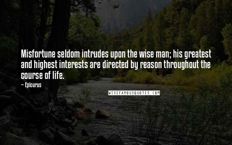 Epicurus Quotes: Misfortune seldom intrudes upon the wise man; his greatest and highest interests are directed by reason throughout the course of life.