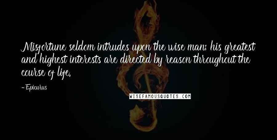 Epicurus Quotes: Misfortune seldom intrudes upon the wise man; his greatest and highest interests are directed by reason throughout the course of life.