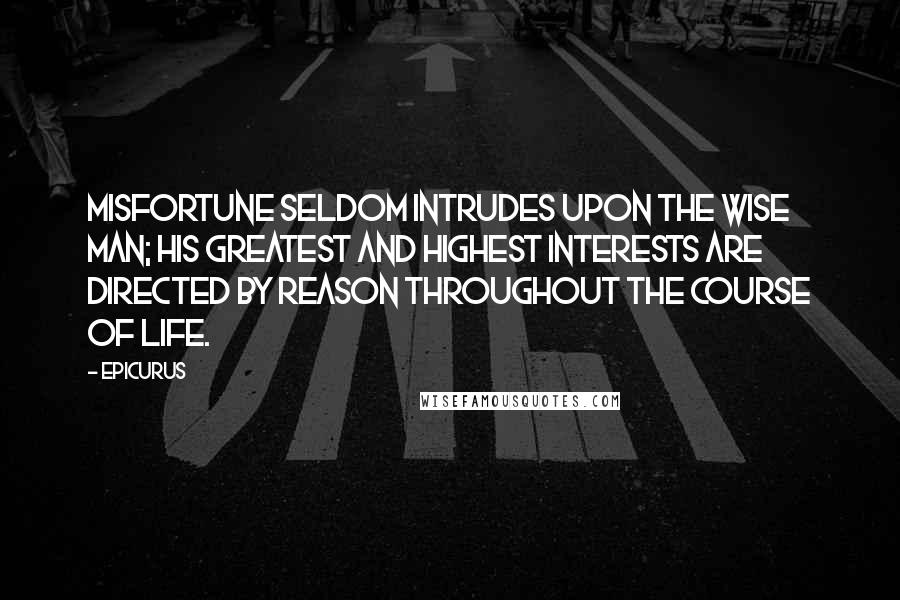 Epicurus Quotes: Misfortune seldom intrudes upon the wise man; his greatest and highest interests are directed by reason throughout the course of life.