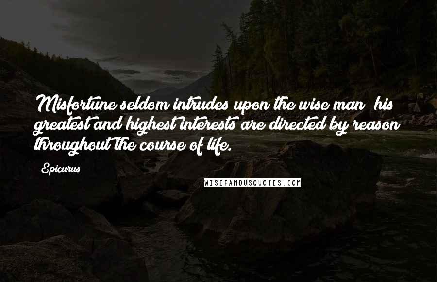 Epicurus Quotes: Misfortune seldom intrudes upon the wise man; his greatest and highest interests are directed by reason throughout the course of life.