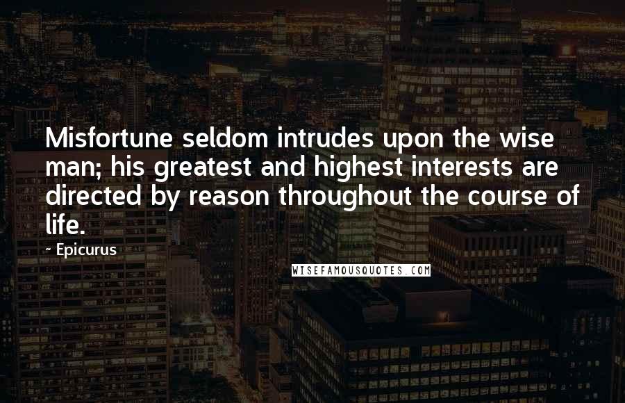 Epicurus Quotes: Misfortune seldom intrudes upon the wise man; his greatest and highest interests are directed by reason throughout the course of life.