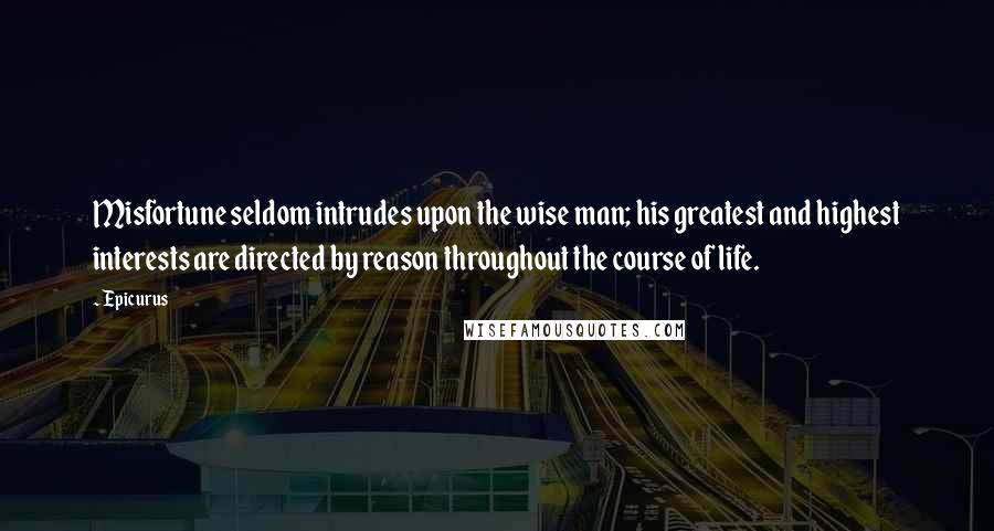 Epicurus Quotes: Misfortune seldom intrudes upon the wise man; his greatest and highest interests are directed by reason throughout the course of life.