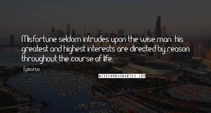 Epicurus Quotes: Misfortune seldom intrudes upon the wise man; his greatest and highest interests are directed by reason throughout the course of life.