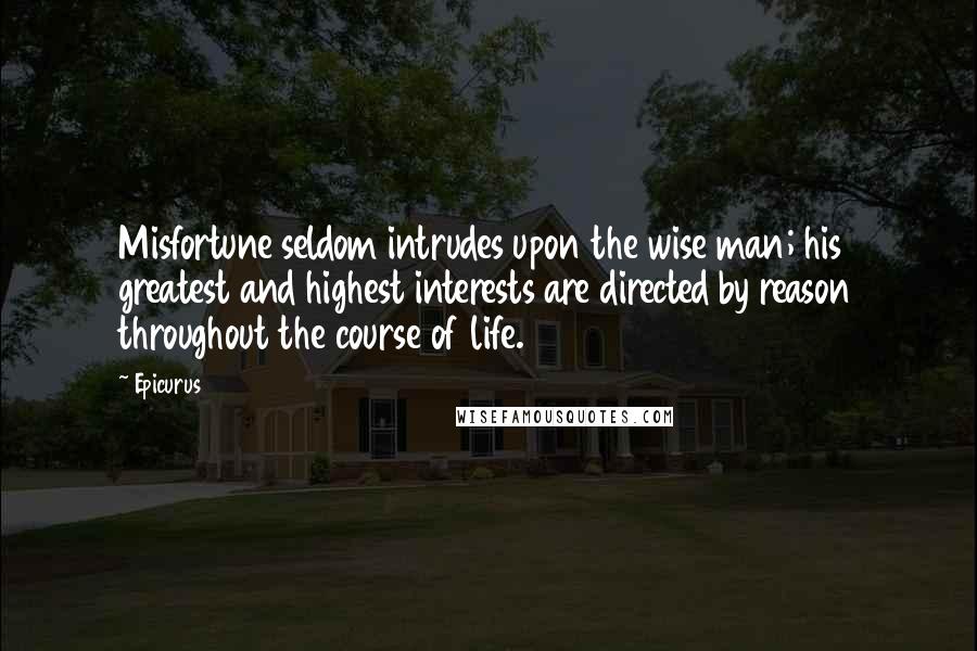 Epicurus Quotes: Misfortune seldom intrudes upon the wise man; his greatest and highest interests are directed by reason throughout the course of life.