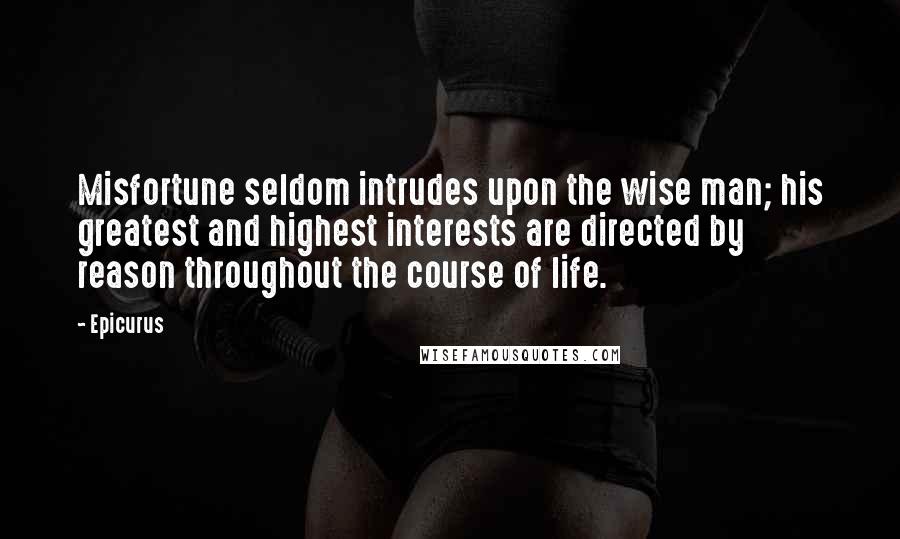 Epicurus Quotes: Misfortune seldom intrudes upon the wise man; his greatest and highest interests are directed by reason throughout the course of life.