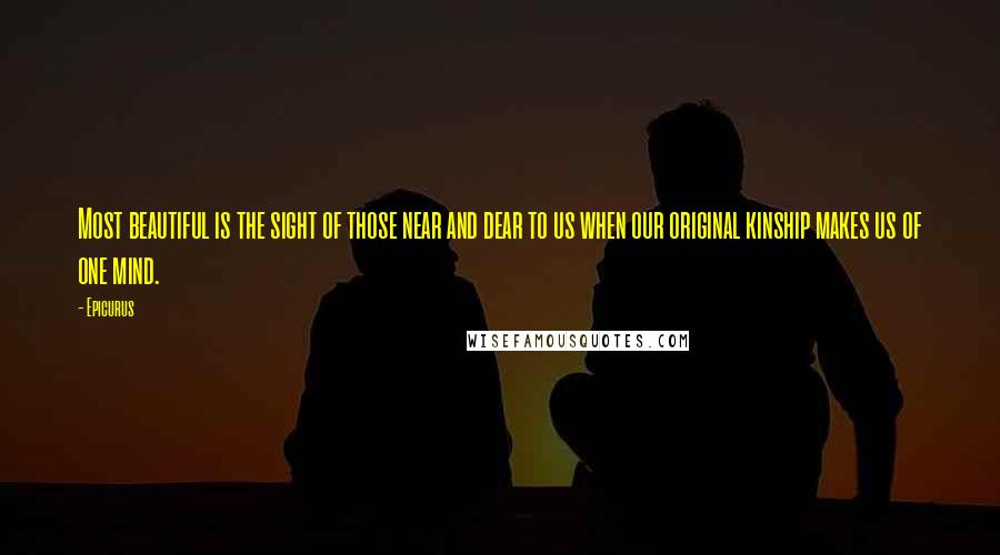 Epicurus Quotes: Most beautiful is the sight of those near and dear to us when our original kinship makes us of one mind.