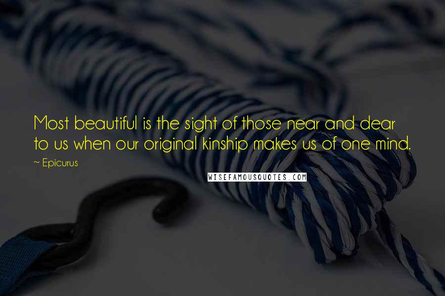 Epicurus Quotes: Most beautiful is the sight of those near and dear to us when our original kinship makes us of one mind.