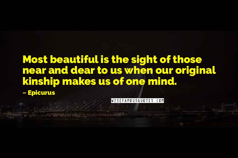 Epicurus Quotes: Most beautiful is the sight of those near and dear to us when our original kinship makes us of one mind.