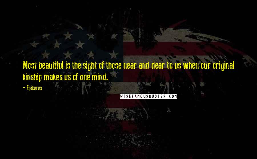 Epicurus Quotes: Most beautiful is the sight of those near and dear to us when our original kinship makes us of one mind.