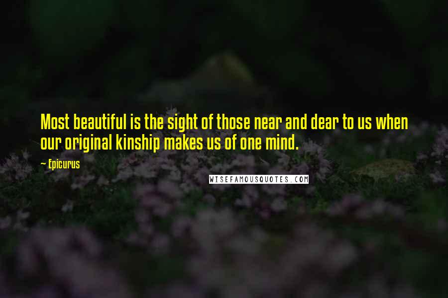 Epicurus Quotes: Most beautiful is the sight of those near and dear to us when our original kinship makes us of one mind.