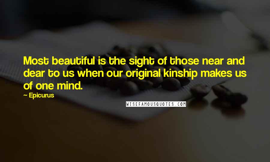 Epicurus Quotes: Most beautiful is the sight of those near and dear to us when our original kinship makes us of one mind.