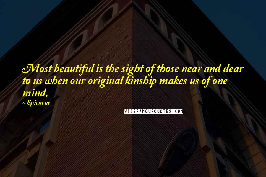 Epicurus Quotes: Most beautiful is the sight of those near and dear to us when our original kinship makes us of one mind.