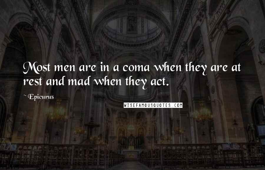 Epicurus Quotes: Most men are in a coma when they are at rest and mad when they act.