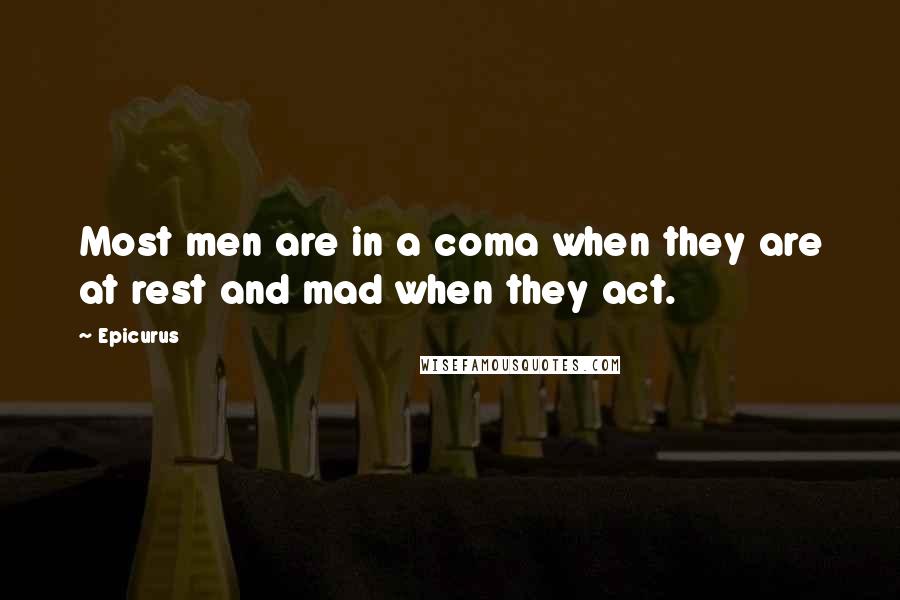 Epicurus Quotes: Most men are in a coma when they are at rest and mad when they act.