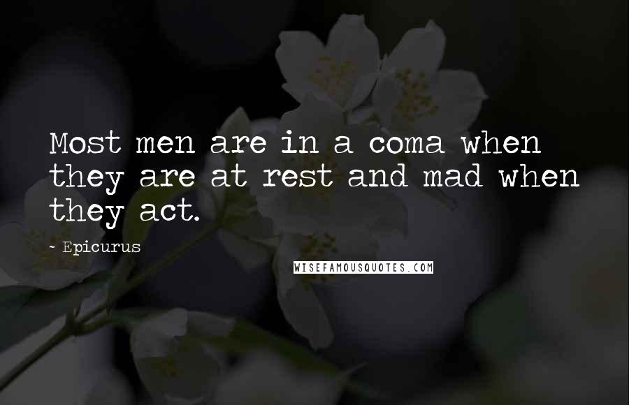 Epicurus Quotes: Most men are in a coma when they are at rest and mad when they act.