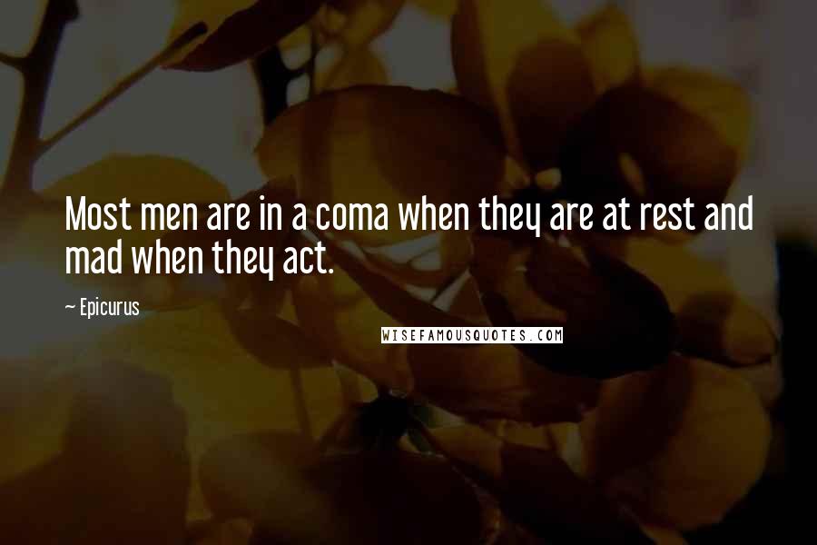 Epicurus Quotes: Most men are in a coma when they are at rest and mad when they act.