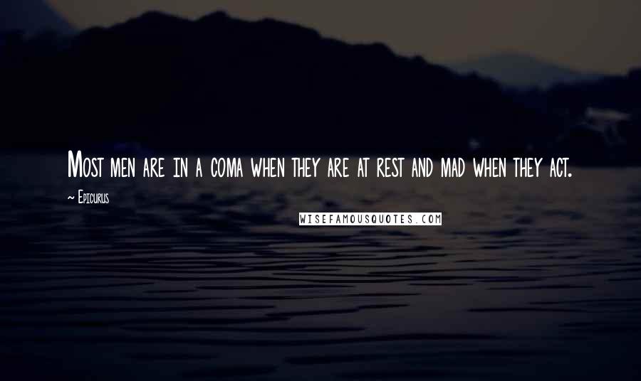 Epicurus Quotes: Most men are in a coma when they are at rest and mad when they act.