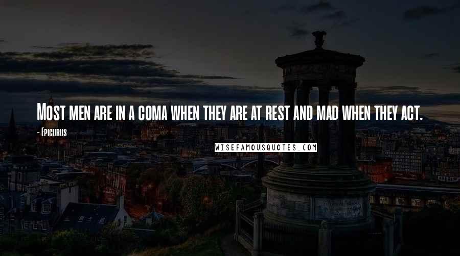 Epicurus Quotes: Most men are in a coma when they are at rest and mad when they act.