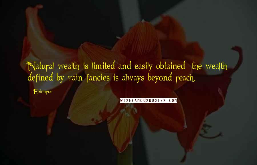 Epicurus Quotes: Natural wealth is limited and easily obtained; the wealth defined by vain fancies is always beyond reach.