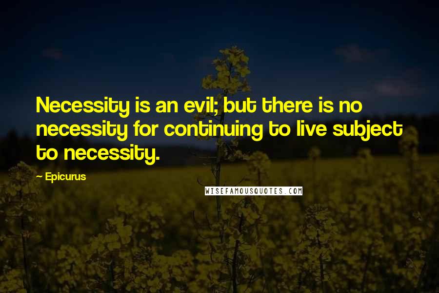 Epicurus Quotes: Necessity is an evil; but there is no necessity for continuing to live subject to necessity.