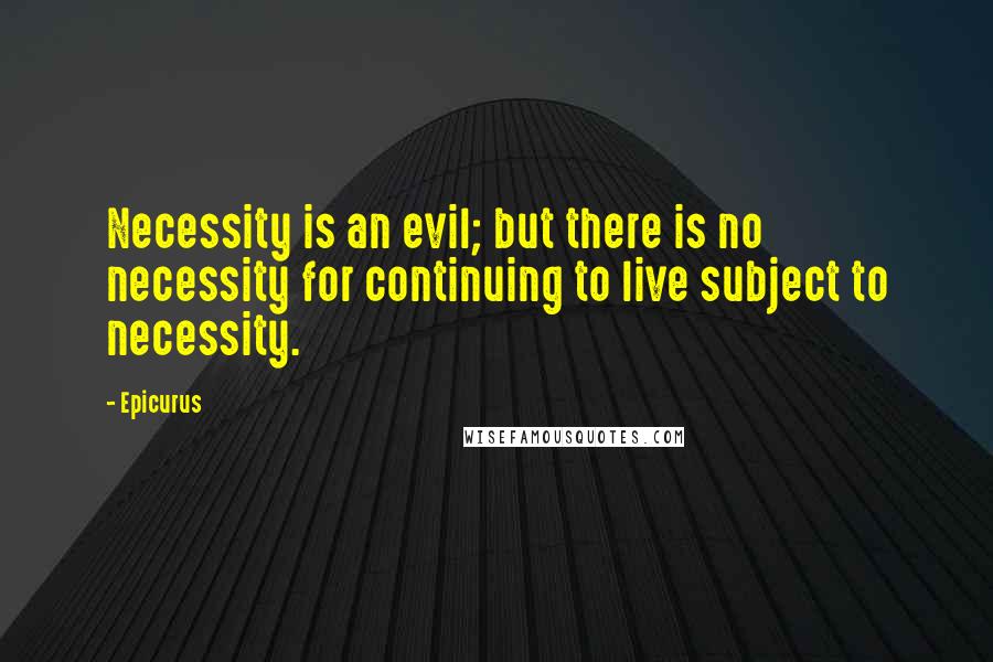 Epicurus Quotes: Necessity is an evil; but there is no necessity for continuing to live subject to necessity.