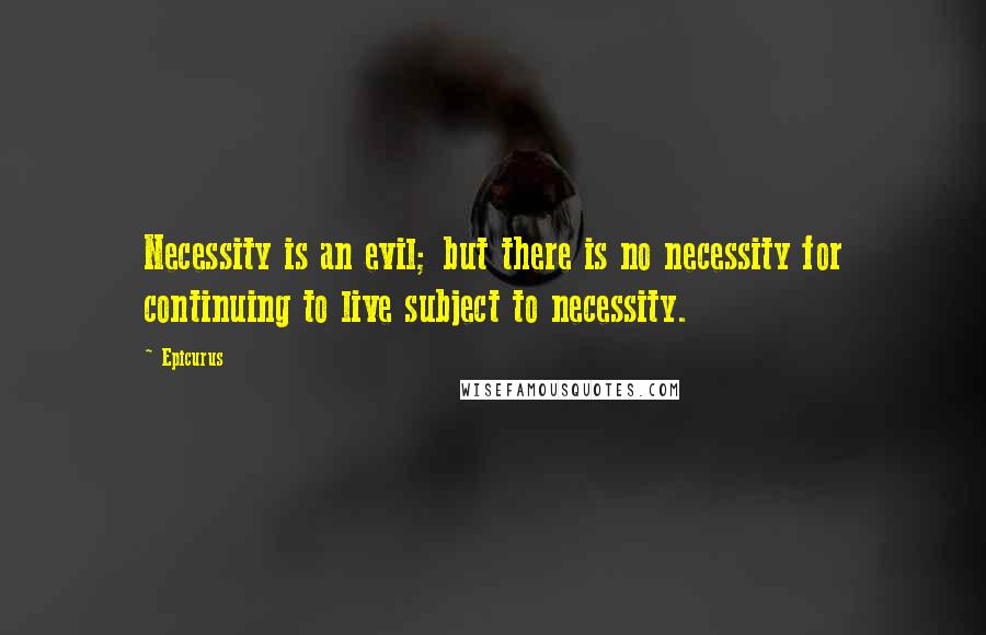 Epicurus Quotes: Necessity is an evil; but there is no necessity for continuing to live subject to necessity.