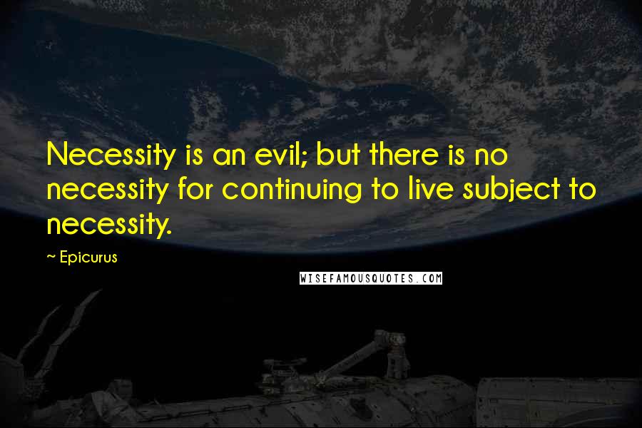 Epicurus Quotes: Necessity is an evil; but there is no necessity for continuing to live subject to necessity.