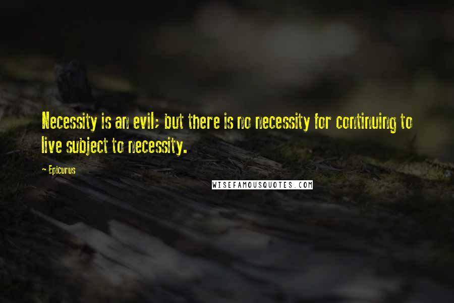 Epicurus Quotes: Necessity is an evil; but there is no necessity for continuing to live subject to necessity.